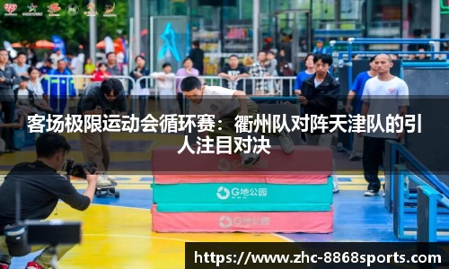 客场极限运动会循环赛：衢州队对阵天津队的引人注目对决