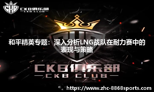 和平精英专题：深入分析LNG战队在耐力赛中的表现与策略