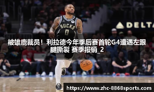 被雄鹿裁员！利拉德今年季后赛首轮G4遭遇左跟腱撕裂 赛季报销_2